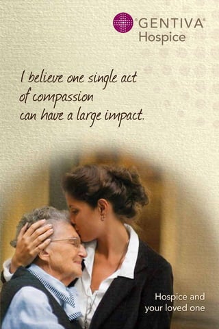 Hospice and
your loved one
I believe one single act
ofcompassion
can have a large impact.
 