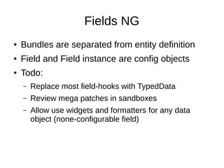 Fields NG
● Bundles are separated from entity definition
● Field and Field instance are config objects
● Todo:
– Replace most field-hooks with TypedData
– Review mega patches in sandboxes
– Allow use widgets and formatters for any data
object (none-configurable field)
 