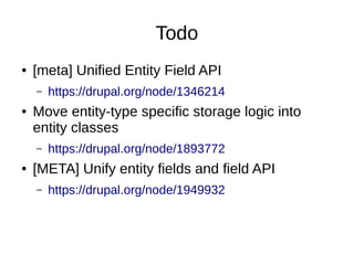 Todo
● [meta] Unified Entity Field API
– https://drupal.org/node/1346214
● Move entity-type specific storage logic into
entity classes
– https://drupal.org/node/1893772
● [META] Unify entity fields and field API
– https://drupal.org/node/1949932
 