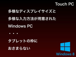 Touch PC
多様なディスプレイサイズと
多様な入力方法が用意された 
Windows PC
・・・
タブレットの枠に 
おさまらない
 