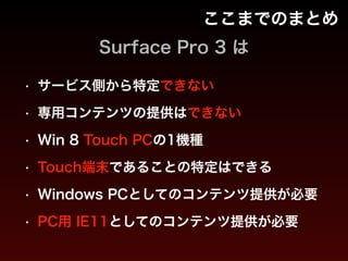 ここまでのまとめ
• サービス側から特定できない
• 専用コンテンツの提供はできない
• Win 8 Touch PCの1機種
• Touch端末であることの特定はできる
• Windows PCとしてのコンテンツ提供が必要
• PC用 IE11としてのコンテンツ提供が必要
Surface Pro 3 は
 