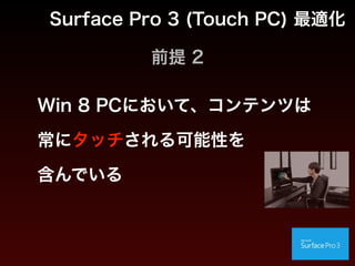 前提 2
Win 8 PCにおいて、コンテンツは 
常にタッチされる可能性を 
含んでいる
Surface Pro 3 (Touch PC) 最適化
 