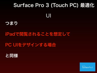UI
• マウスやペンによるクリック、ドラグ操作
• 指によるタッチやムーブ、スワイプ操作
両立したUIを提供する
Surface Pro 3 (Touch PC) 最適化
 