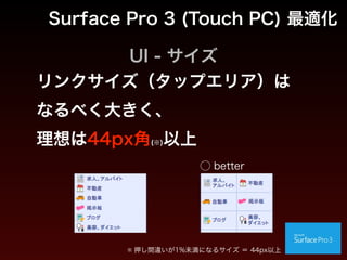 UI
つまり
iPadで閲覧されることを想定して
PC UIをデザインする場合
と同様
Surface Pro 3 (Touch PC) 最適化
 