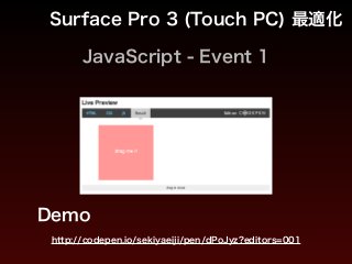JavaScript - Event 1
Surface Pro 3 (Touch PC) 最適化
Demo
http://codepen.io/sekiyaeiji/pen/dPoJyz?editors=001
 