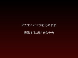 PCコンテンツをそのまま
表示するだけでも十分
 