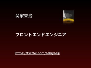 関家栄治
!
!
フロントエンドエンジニア
!
 
https://twitter.com/sekiyaeiji
 