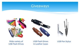 Wide variety of
USB Flash Drives
Giveaways
USB Pen StylusUSB Flash Drives
in Leather Cases
 