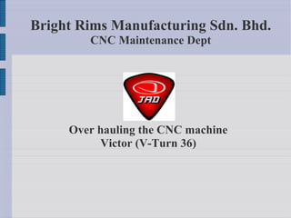 B e f o r e
Over hauling the CNC machine
Victor (V-Turn 36)
Bright Rims Manufacturing Sdn. Bhd.
CNC Maintenance Dept