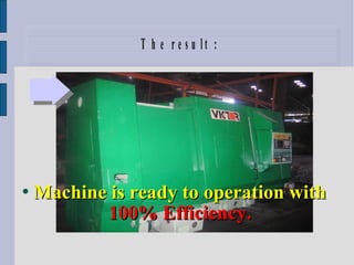 T h e r e s u l t :
Machine is ready to operation withMachine is ready to operation with
100% Efficiency.100% Efficiency.