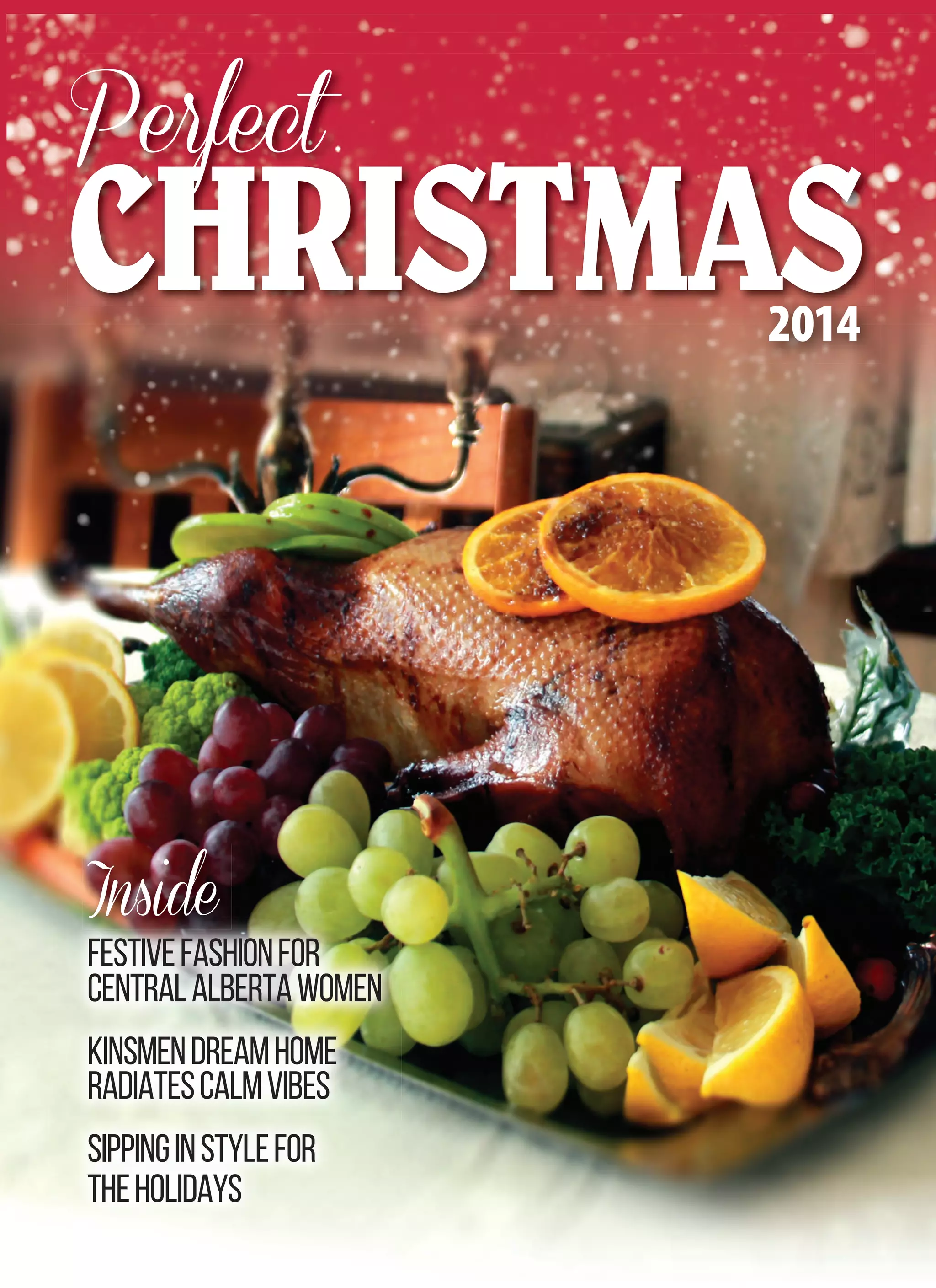 2014
Perfect
CHRISTMAS
Inside
FESTIVEFASHIONFOR
CENTRALALBERTAWOMEN
KINSMENDREAMHOME
RADIATESCALMVIBES
SIPPINGINSTYLEFOR
THEHOLIDAYS
 