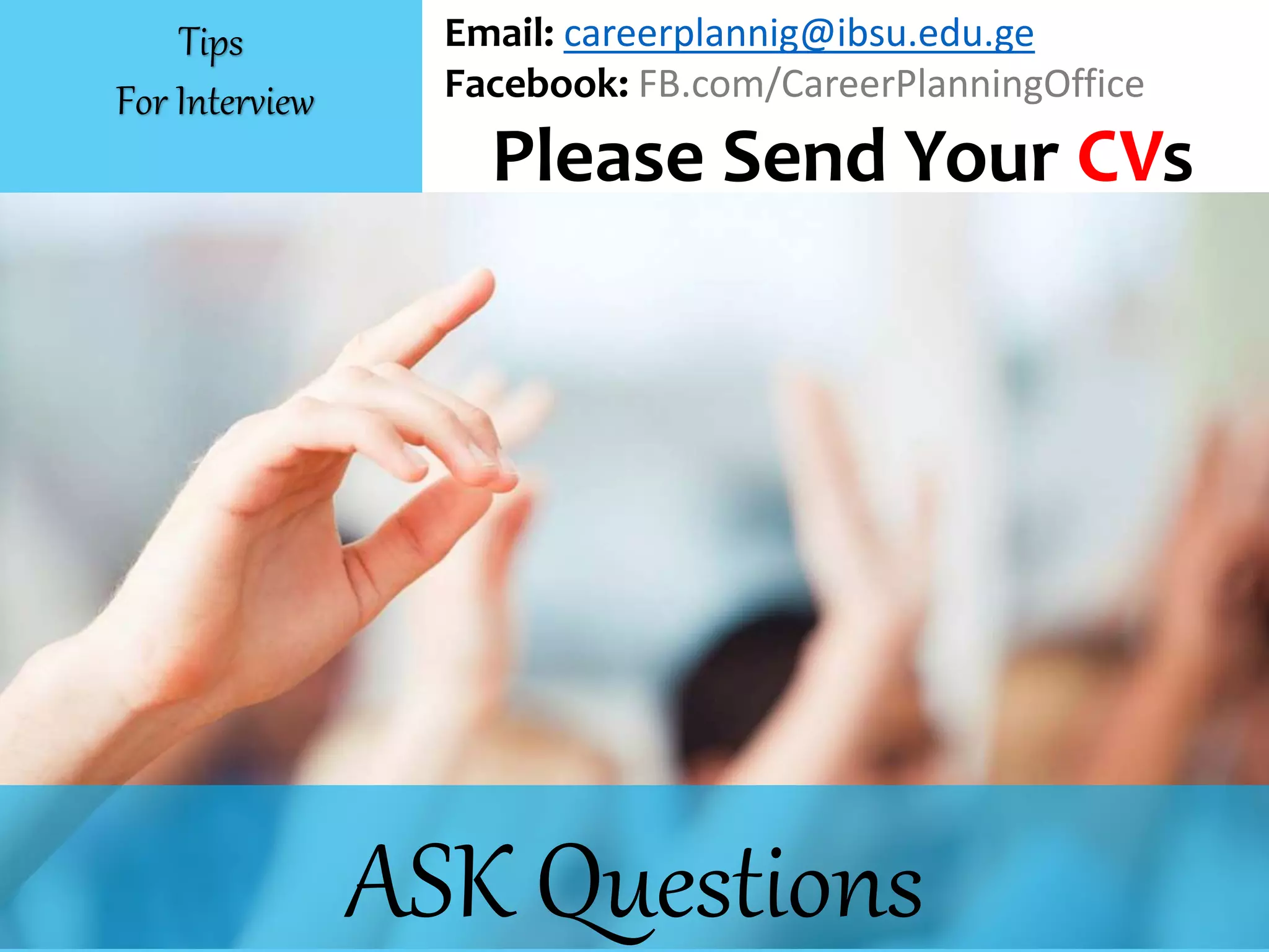 ASK Questions
Email: careerplannig@ibsu.edu.ge
Facebook: FB.com/CareerPlanningOffice
Please Send Your CVs
Tips
For Interview
 