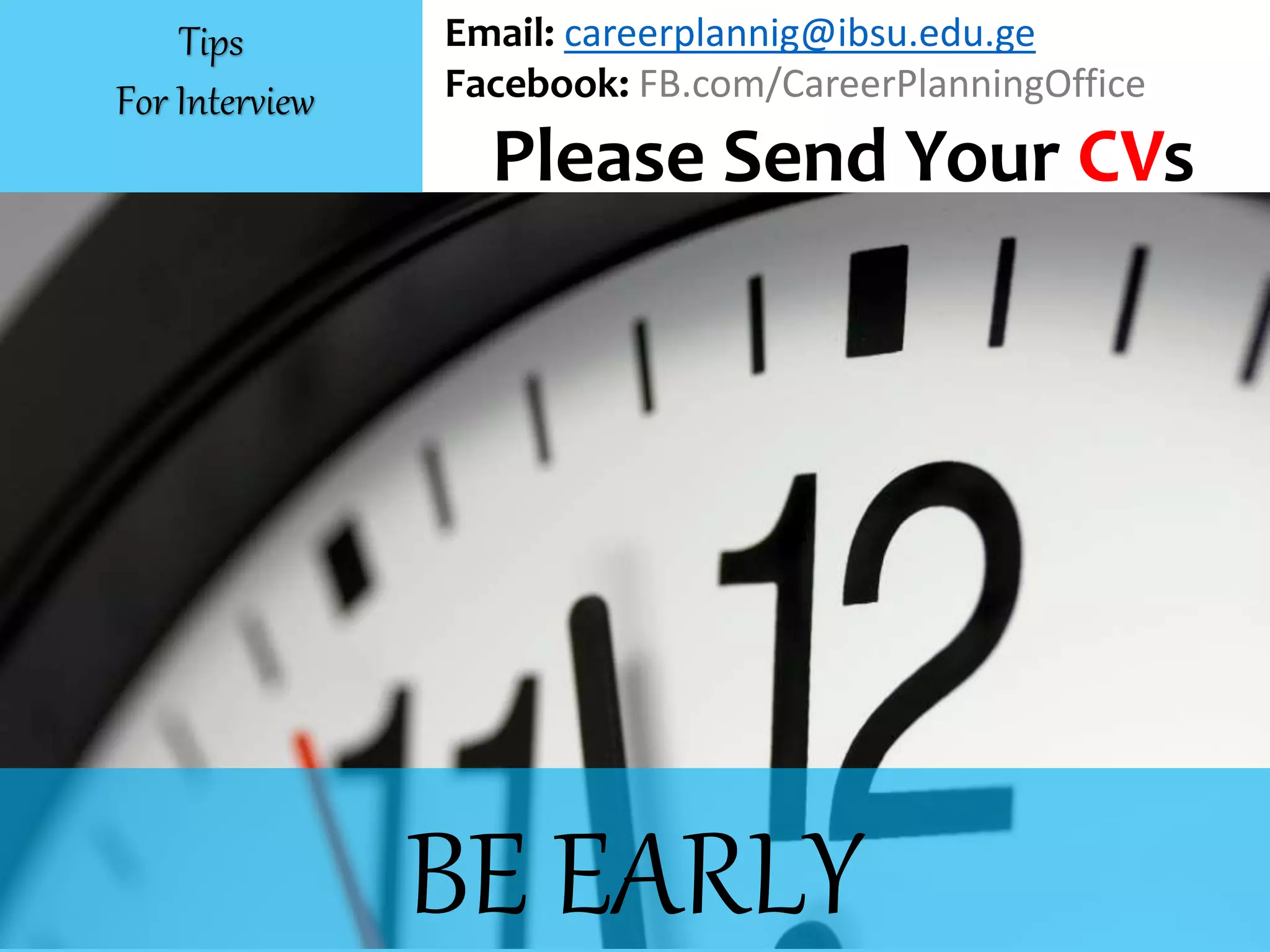 BE EARLY
Email: careerplannig@ibsu.edu.ge
Facebook: FB.com/CareerPlanningOffice
Please Send Your CVs
Tips
For Interview
 