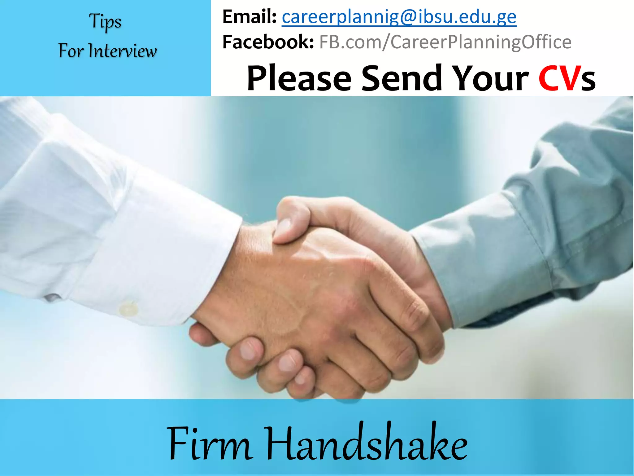 Firm Handshake
Email: careerplannig@ibsu.edu.ge
Facebook: FB.com/CareerPlanningOffice
Please Send Your CVs
Tips
For Interview
 