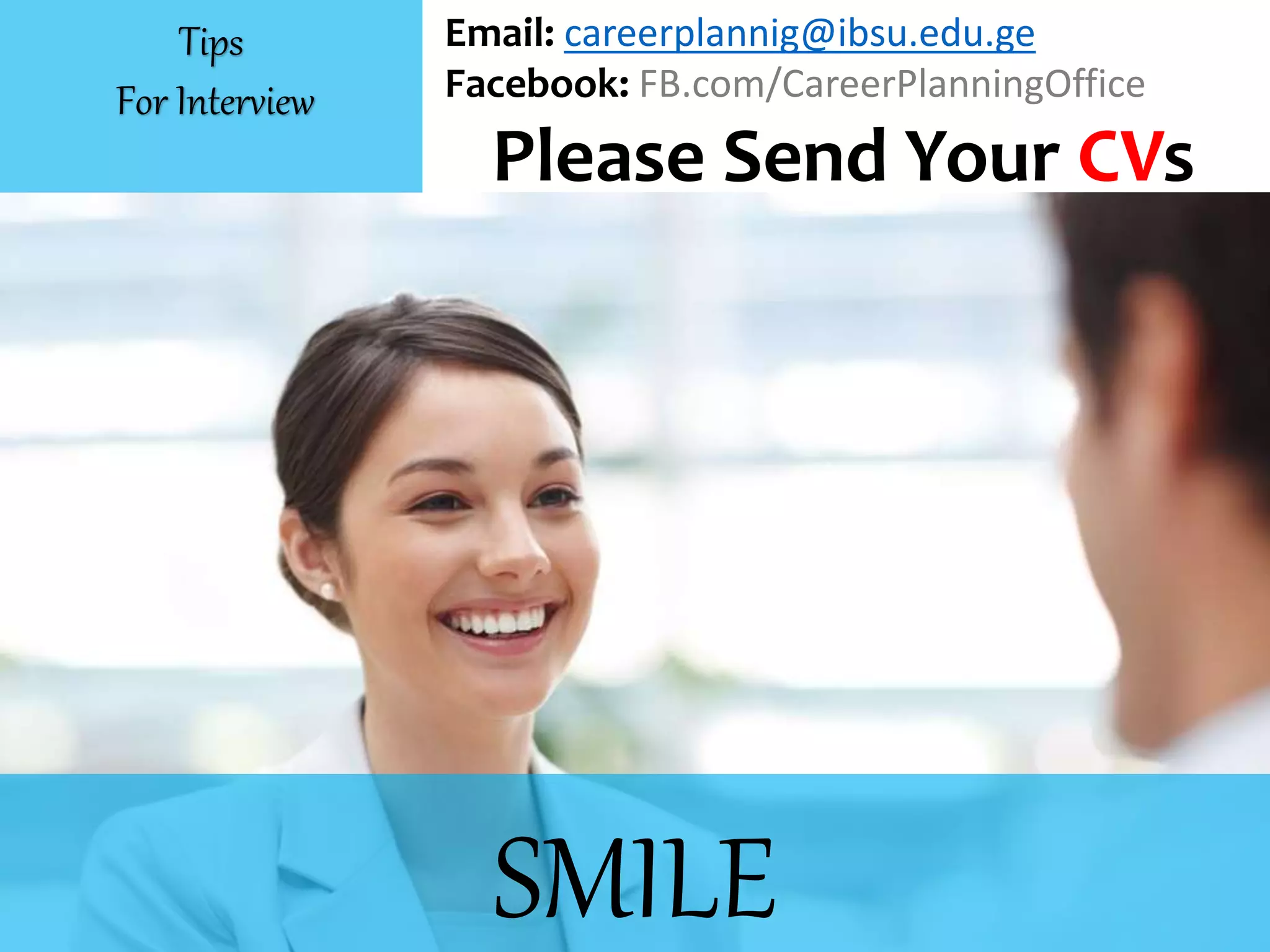 SMILE
Email: careerplannig@ibsu.edu.ge
Facebook: FB.com/CareerPlanningOffice
Please Send Your CVs
Tips
For Interview
 