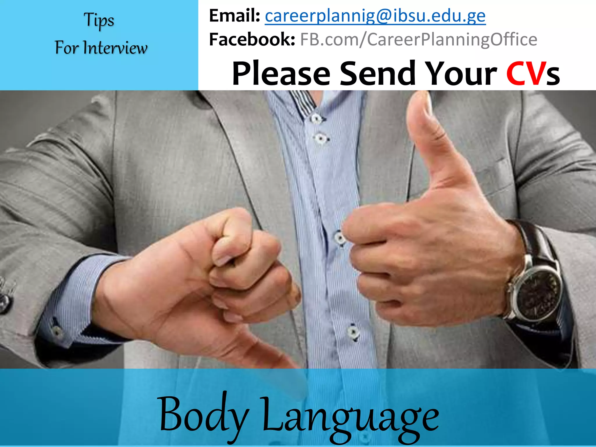 Body Language
Email: careerplannig@ibsu.edu.ge
Facebook: FB.com/CareerPlanningOffice
Please Send Your CVs
Tips
For Interview
 