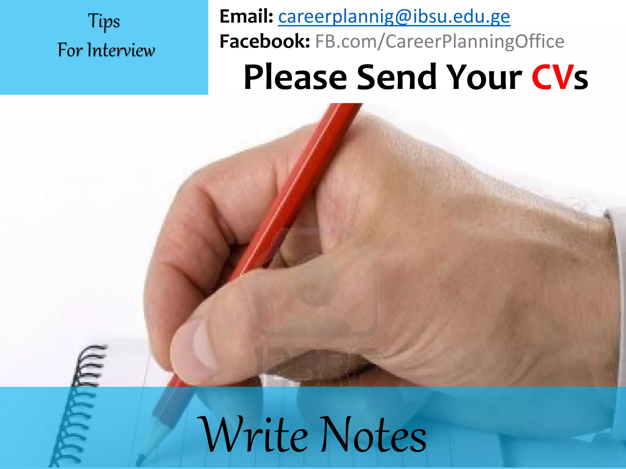 Write Notes
Email: careerplannig@ibsu.edu.ge
Facebook: FB.com/CareerPlanningOffice
Please Send Your CVs
Tips
For Interview
 