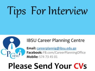 Tips For Interview
Email: careerplannig@ibsu.edu.ge
Facebook: FB.com/CareerPlanningOffice
Mobile: 574 73 45 01
IBSU Career Planning Centre
Please Send Your CVs
 