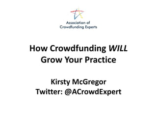 How Crowdfunding WILL
Grow Your Practice
Kirsty McGregor
Twitter: @ACrowdExpert
 