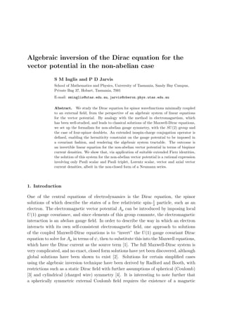 Algebraic inversion of the Dirac equation for the
vector potential in the non-abelian case
S M Inglis and P D Jarvis
School of Mathematics and Physics, University of Tasmania, Sandy Bay Campus,
Private Bag 37, Hobart, Tasmania, 7001
E-mail: sminglis@utas.edu.au, jarvis@oberon.phys.utas.edu.au
Abstract. We study the Dirac equation for spinor wavefunctions minimally coupled
to an external ﬁeld, from the perspective of an algebraic system of linear equations
for the vector potential. By analogy with the method in electromagnetism, which
has been well-studied, and leads to classical solutions of the Maxwell-Dirac equations,
we set up the formalism for non-abelian gauge symmetry, with the SU(2) group and
the case of four-spinor doublets. An extended isospin-charge conjugation operator is
deﬁned, enabling the hermiticity constraint on the gauge potential to be imposed in
a covariant fashion, and rendering the algebraic system tractable. The outcome is
an invertible linear equation for the non-abelian vector potential in terms of bispinor
current densities. We show that, via application of suitable extended Fierz identities,
the solution of this system for the non-abelian vector potential is a rational expression
involving only Pauli scalar and Pauli triplet, Lorentz scalar, vector and axial vector
current densities, albeit in the non-closed form of a Neumann series.
1. Introduction
One of the central equations of electrodynamics is the Dirac equation, the spinor
solutions of which describe the states of a free relativistic spin-1
2
particle, such as an
electron. The electromagnetic vector potential Aµ can be introduced by imposing local
U(1) gauge covariance, and since elements of this group commute, the electromagnetic
interaction is an abelian gauge ﬁeld. In order to describe the way in which an electron
interacts with its own self-consistent electromagnetic ﬁeld, one approach to solutions
of the coupled Maxwell-Dirac equations is to “invert” the U(1) gauge covariant Dirac
equation to solve for Aµ in terms of ψ, then to substitute this into the Maxwell equations,
which have the Dirac current as the source term [1]. The full Maxwell-Dirac system is
very complicated, and no exact, closed form solutions have yet been discovered, although
global solutions have been shown to exist [2]. Solutions for certain simpliﬁed cases
using the algebraic inversion technique have been derived by Radford and Booth, with
restrictions such as a static Dirac ﬁeld with further assumptions of spherical (Coulomb)
[3] and cylindrical (charged wire) symmetry [4]. It is interesting to note further that
a spherically symmetric external Coulomb ﬁeld requires the existence of a magnetic
 