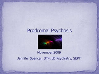 Prodromal Psychosis
November 2009
Jennifer Spencer, ST4, LD Psychiatry, SEPT
 