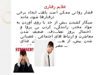 ‫علیم رفتاری‬
‫فشار روا نی مم کن ا ست مثمم ایجاد برخی‬
‫باع‬
‫:رفتارها شود. مانند‬
‫سیگار کشیدن ب یش از حد یا روی آوردن به‬
‫میمم کردن بی پروا و‬
‫مواد مخدر، رانندگ‬
‫م‬
‫احتمال بروز ممامممدف، ضعیف شدن‬
‫تص‬
‫معاشرت و ارتباط های اجتماعی ، عصبانی‬
‫شدن ب مشم از مدمم، کاهش میزان غذای‬
‫ح‬
‫ی‬
‫... مصرفی و جویدن ناخن و‬

 