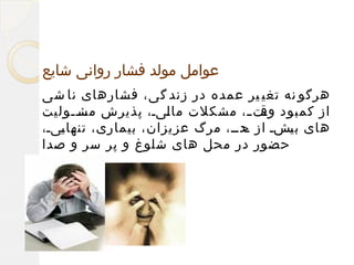 ‫عوامل مولد فشار روانی شایع‬
‫هرگو نه تغی یر عمده در زند گی، فشارهای نا شی‬
‫از کمبود مت م، مشکلت ما میم، پذیرش مسممولیت‬
‫مئ م‬
‫ل‬
‫وق م‬
‫های ب مشم از مدمم، مرگ عزیزان، بیماری، تنها میم،‬
‫ی‬
‫ح‬
‫ی‬
‫حضور در محل های شلوغ و پر سر و صدا‬

 