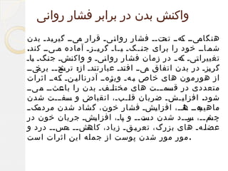 ‫واکنش بدن در برابر فشار روانی‬
‫فیفف فهفف فتفف فشار روا فیف قرار فیفف گیر فدف بدن‬
‫ی‬
‫م‬
‫ن‬
‫ک تح‬
‫هنگام‬
‫ففافف خود را برای ج ففگف ففاف گر ففز ف آماده ففیفف کند.‬
‫م‬
‫ف‬
‫ف‬
‫ی‬
‫ی‬
‫ف‬
‫ف‬
‫ن‬
‫شم‬
‫ف‬
‫تغییرا فیف فه ف در زمان فشار روا فیف و واک فشف ج فگف فاف‬
‫ی‬
‫ن‬
‫ن‬
‫ن‬
‫ت ک‬
‫گر فزف در بدن اتفاق فیفف اف فدف عبارت فدف از: فح فف فیفف‬
‫ترش ف برخ‬
‫ن‬
‫ت‬
‫م‬
‫ی‬
‫از هورمون های خاص ففهف ففهفف آدرنال ففنف ففهفف اثرات‬
‫ک‬
‫ی‬
‫ب ویژ‬
‫متعددی در ففمفففت های مخت فففف بدن را ففثفف ففیفف‬
‫م‬
‫باع‬
‫ل‬
‫قس‬
‫شود. افزا ففشف ضربان ق ففبف، انقباض و ففففففت شدن‬
‫س‬
‫ف‬
‫ف‬
‫ل‬
‫ی‬
‫ف‬
‫فکفف‬
‫فهفف فافف، افزا فشف فشار خون، گشاد شدن مردم‬
‫ی‬
‫ماهیچ ه‬
‫فم فف، س ففد شدن فت فف و فاف، افزا فشف جریان خون در‬
‫ی‬
‫پ‬
‫دس ف‬
‫چش ف فر ف‬
‫عض ففهف های بزرگ، تعر ففقف زیاد، ففش فف ففس فف درد و‬
‫کاه ف ح ف‬
‫ی‬
‫ل‬
‫. مور مور شدن پوست از جمله این اثرات است‬

 