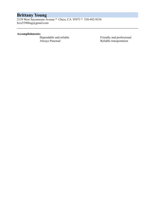 Brittany Young
2139 West Sacramento Avenue * Chico, CA 95973 * 530-492-9334
love5396bug@gmail.com
Accomplishments:
Dependable and reliable
Always Punctual
Friendly and professional
Reliable transportation
 
