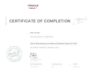 CERTIFICATE OF COMPLETION
HAS SUCCESSFULLY COMPLETED
AN ORACLE UNIVERSITY TRAINING CLASS
DAMIEN CAREY
VP AND GENERAL MANAGER
ORACLE UNIVERSITY
INSTRUCTOR NAME DATE ENROLLMENT ID
Dirk van Dyk
Oracle Data Modeling and Relational Database Design Ed 2 PRV
MR. OLUSEGUN OJO 13 November, 2014 7379564
 