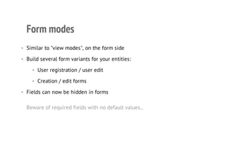 Form modes
• Similar to "view modes", on the form side
• Build several form variants for your entities:
• User registration / user edit
• Creation / edit forms
• Fields can now be hidden in forms
Beware of required fields with no default values...
 