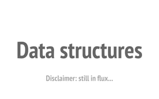 Disclaimer: still in flux...
Data structures
 