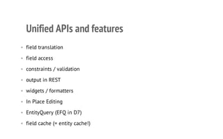 Unified APIs and features
• field translation
• field access
• constraints / validation
• output in REST
• widgets / formatters
• In Place Editing
• EntityQuery (EFQ in D7)
• field cache (= entity cache!)
 