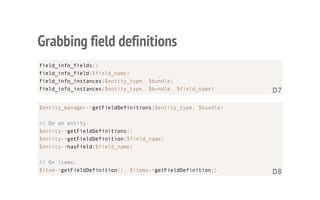 Grabbing field definitions
field_info_fields()
field_info_field($field_name)
field_info_instances($entity_type, $bundle)
field_info_instances($entity_type, $bundle, $field_name) D7
$entity_manager->getFieldDefinitions($entity_type, $bundle)
// On an entity:
$entity->getFieldDefinitions()
$entity->getFieldDefinition($field_name)
$entity->hasField($field_name)
// On items:
$item->getFieldDefinition(), $items->getFieldDefinition() D8D8D8
 