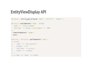 EntityViewDisplay API
$display = entity_get_display('node', 'article', 'teaser');
$display->setComponent('body', array(
'type' => 'text_trimmed',
'settings' => array('trim_length' => '600'
))
->removeComponent('image')
->save();
$options = $display->getComponent('body');
// array(
// 'type' => 'text_default'
// 'weight' => 0,
// 'settings' => array(),
// 'label' => 'hidden',
// )
// or NULL if 'body' is hidden
 