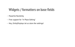 Widgets / formatters on base fields
• Powerful flexibility
• Free support for "In Place Editing"
• Hey, EntityDisplays let us store the settings!
 