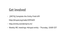 Get involved
• [META] Complete the Entity Field API
http://drupal.org/node/2095603
• http://entity.worldempire.ch/
• Weekly IRC meetings: #drupal-entity - Thursday, 18:00 CET
 