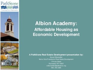 Albion Academy:
    Affordable Housing as
   Economic Development



A PathStone Real Estate Development presentation by:
                         Susan Ottenweller
         Senior Vice President of Real Estate Development
                          7 Prince Street
                        Rochester, NY 14607
                    sottenweller@pathstone.org
                           585. 340.3306
 