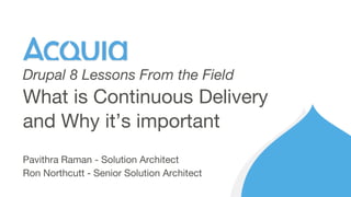 Pavithra Raman - Solution Architect
Ron Northcutt - Senior Solution Architect
What is Continuous Delivery
and Why it’s important
Drupal 8 Lessons From the Field
 