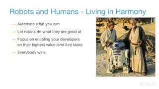 Robots and Humans - Living in Harmony
→ Automate what you can
→ Let robots do what they are good at
→ Focus on enabling your developers
on their highest value (and fun) tasks
→ Everybody wins
 