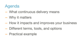 Agenda
– What continuous delivery means
– Why it matters
– How it impacts and improves your business
– Different terms, tools, and options
– Practical example
 