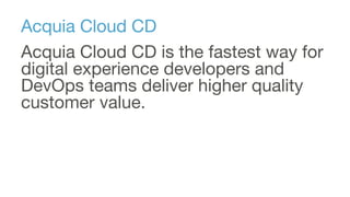 Acquia Cloud CD
Acquia Cloud CD is the fastest way for
digital experience developers and
DevOps teams deliver higher quality
customer value.
 