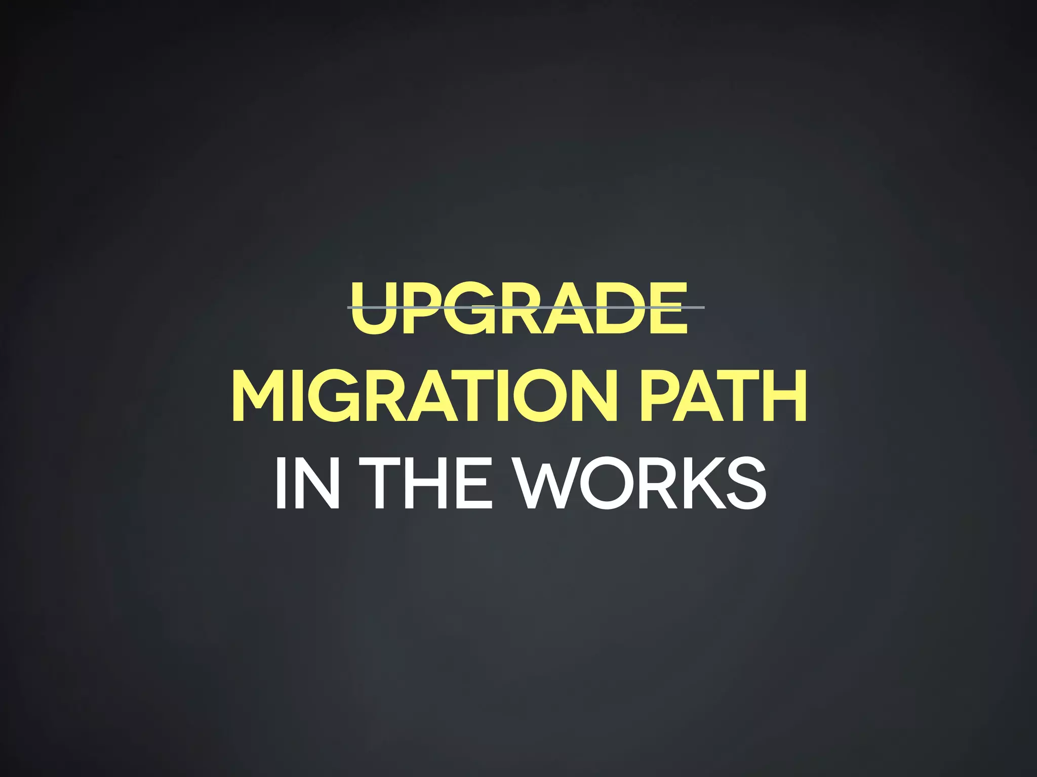 UPGRADE  
MIGRATION PATH
IN THE WORKS
 