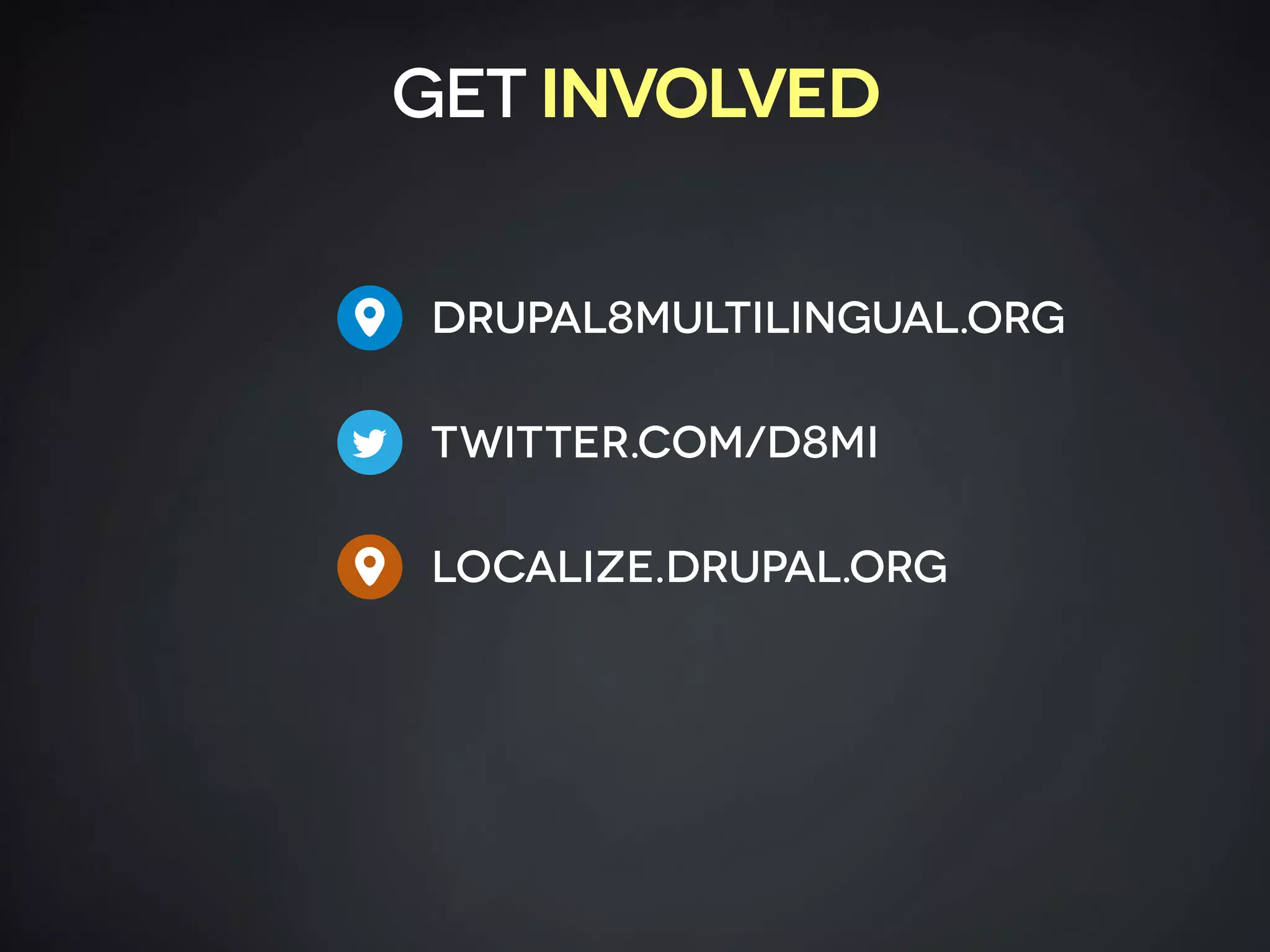 Drupal8multilingual.org 
TWiTTER.com/D8MI 
LOCALIZE.DRUPAL.org 
t
"
GET INVOLVED
"
 