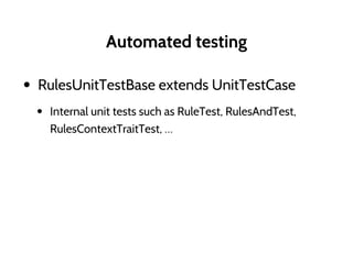 Automated testing
• RulesUnitTestBase extends UnitTestCase
• Internal unit tests such as RuleTest, RulesAndTest,
RulesContextTraitTest, …
 