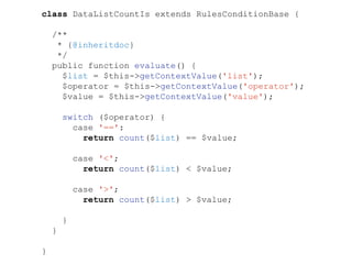 class DataListCountIs extends RulesConditionBase {
/**
* {@inheritdoc}
*/
public function evaluate() {
$list = $this->getContextValue('list');
$operator = $this->getContextValue('operator');
$value = $this->getContextValue('value');
switch ($operator) {
case '==':
return count($list) == $value;
case '<';
return count($list) < $value;
case '>';
return count($list) > $value;
}
}
}
 