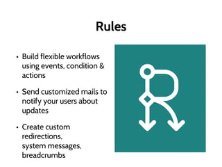 Rules
• Build flexible workflows
using events, condition &
actions
• Send customized mails to
notify your users about
updates
• Create custom
redirections,
system messages,
breadcrumbs
 