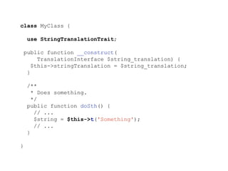 class MyClass {
use StringTranslationTrait;
public function __construct(
TranslationInterface $string_translation) {
$this->stringTranslation = $string_translation;
}
/**
* Does something.
*/
public function doSth() {
// ...
$string = $this->t('Something');
// ...
}
}
 