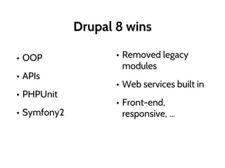 Drupal 8 wins
• OOP
• APIs
• PHPUnit
• Symfony2
• Removed legacy
modules
• Web services built in
• Front-end,
responsive, ...
 