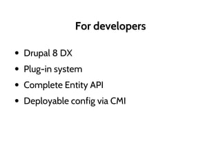 For developers
• Drupal 8 DX
• Plug-in system
• Complete Entity API
• Deployable config via CMI
 